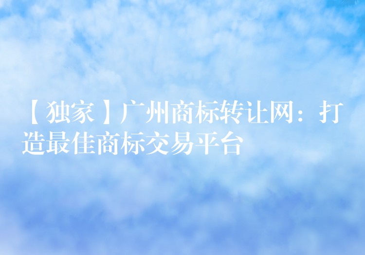 【独家】广州商标转让网：打造最佳商标交易平台