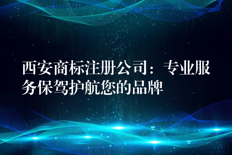 西安商标注册公司：专业服务保驾护航您的品牌