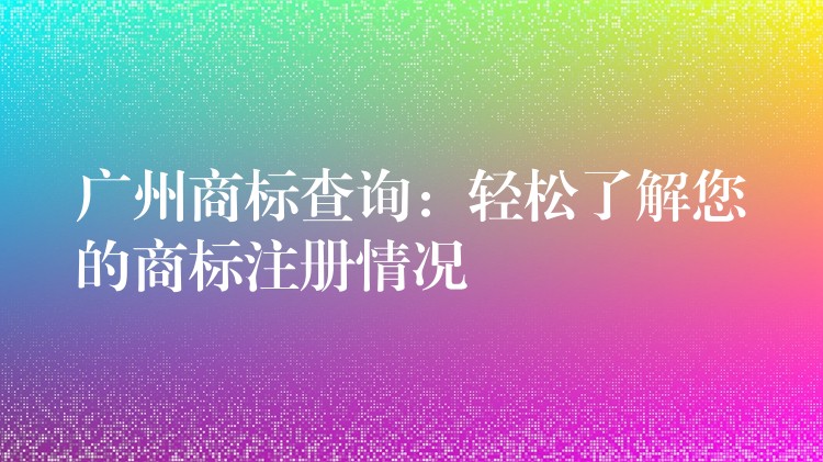 广州商标查询：轻松了解您的商标注册情况