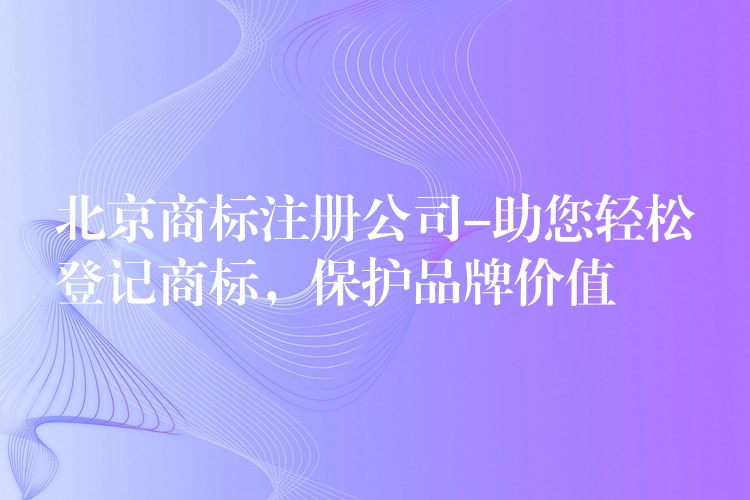 北京商标注册公司-助您轻松登记商标，保护品牌价值