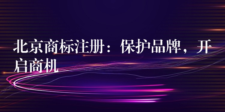 北京商标注册：保护品牌，开启商机