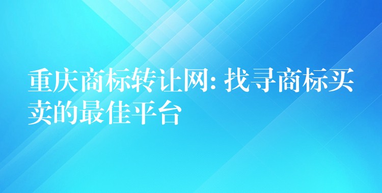 重庆商标转让网: 找寻商标买卖的最佳平台