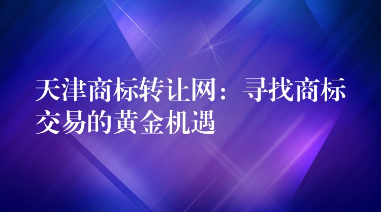 天津商标转让网：寻找商标交易的黄金机遇