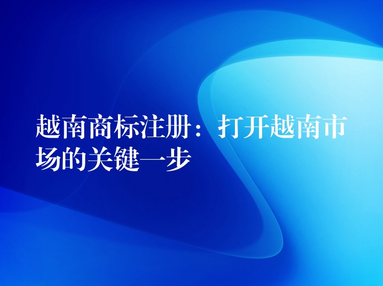 越南商标注册：打开越南市场的关键一步