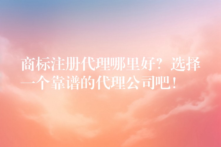 商标注册代理哪里好？选择一个靠谱的代理公司吧！
