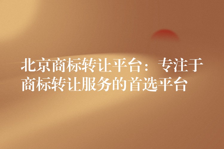 北京商标转让平台：专注于商标转让服务的首选平台