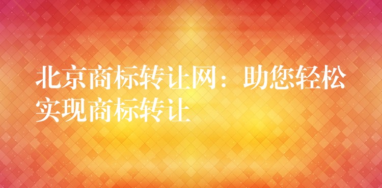 北京商标转让网：助您轻松实现商标转让