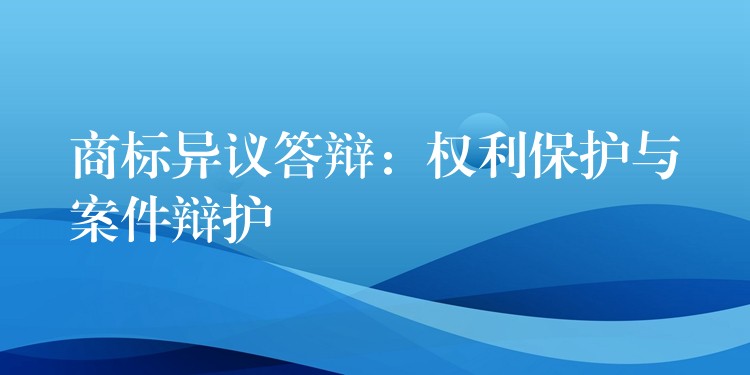 商标异议答辩：权利保护与案件辩护
