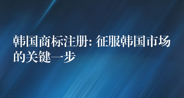 韩国商标注册: 征服韩国市场的关键一步