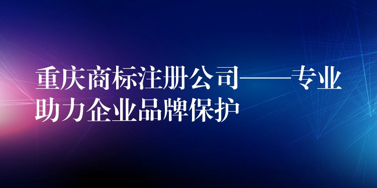 重庆商标注册公司——专业助力企业品牌保护