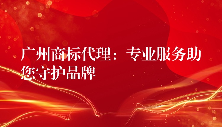 广州商标代理：专业服务助您守护品牌