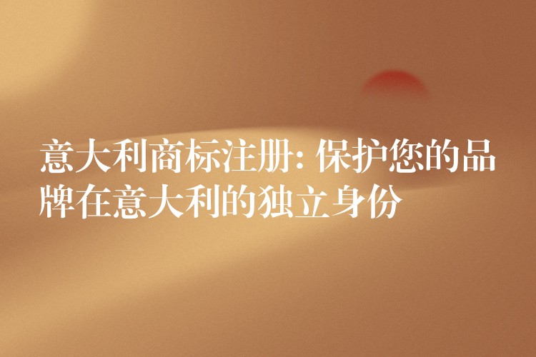 意大利商标注册: 保护您的品牌在意大利的独立身份