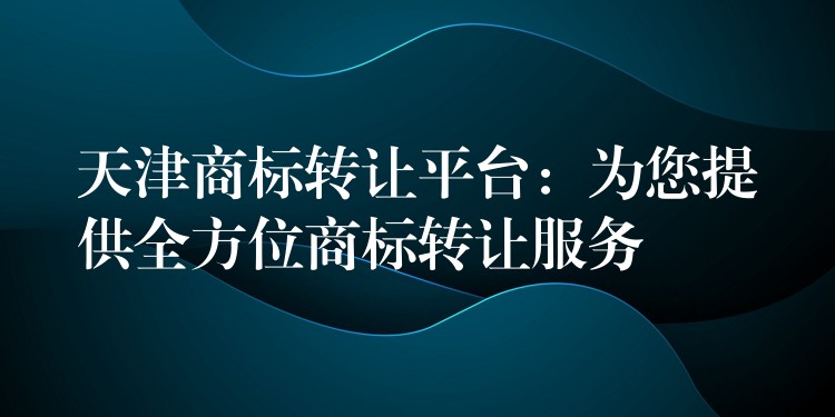 天津商标转让平台：为您提供全方位商标转让服务