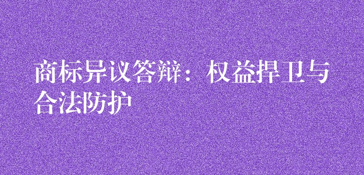 商标异议答辩：权益捍卫与合法防护