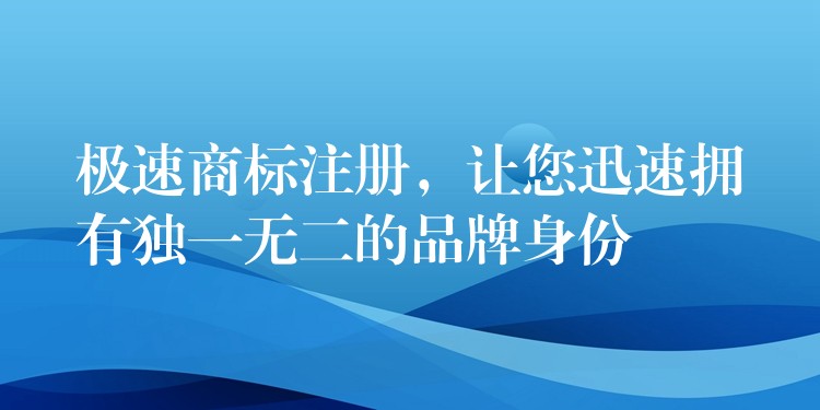 极速商标注册，让您迅速拥有独一无二的品牌身份