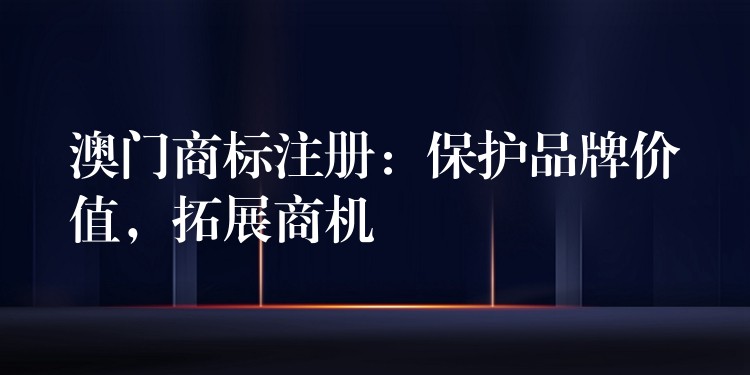 澳门商标注册：保护品牌价值，拓展商机