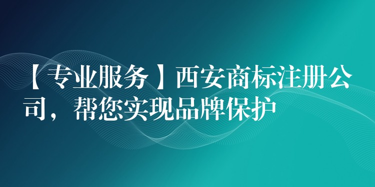 【专业服务】西安商标注册公司，帮您实现品牌保护
