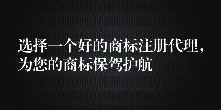 选择一个好的商标注册代理，为您的商标保驾护航