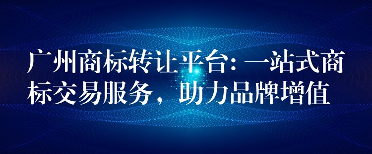 广州商标转让平台: 一站式商标交易服务，助力品牌增值