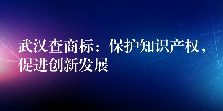 武汉查商标：保护知识产权，促进创新发展