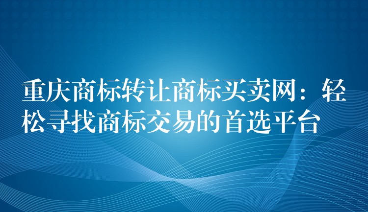 重庆商标转让商标买卖网：轻松寻找商标交易的首选平台