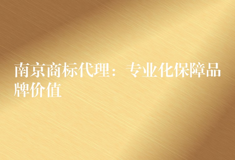 南京商标代理：专业化保障品牌价值