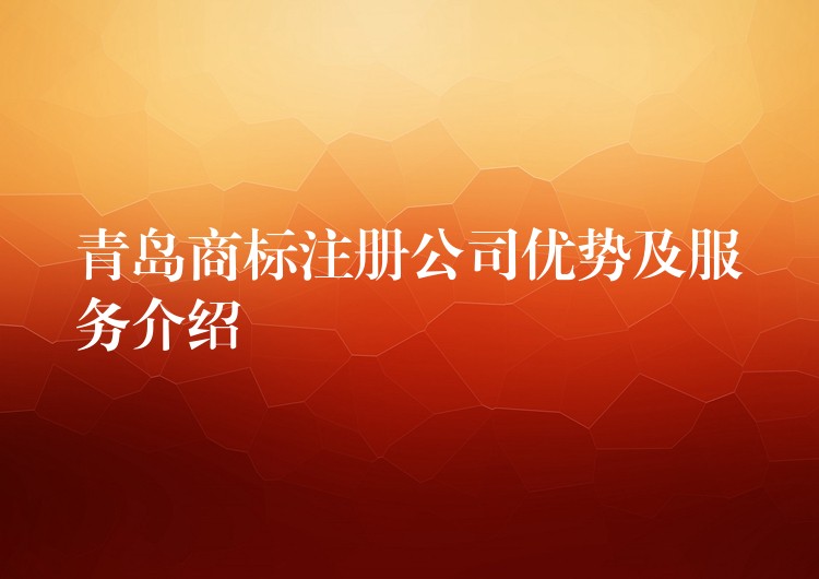 青岛商标注册公司优势及服务介绍