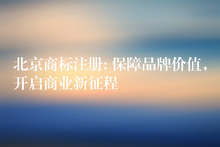 北京商标注册: 保障品牌价值，开启商业新征程