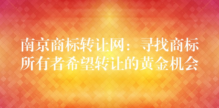 南京商标转让网：寻找商标所有者希望转让的黄金机会