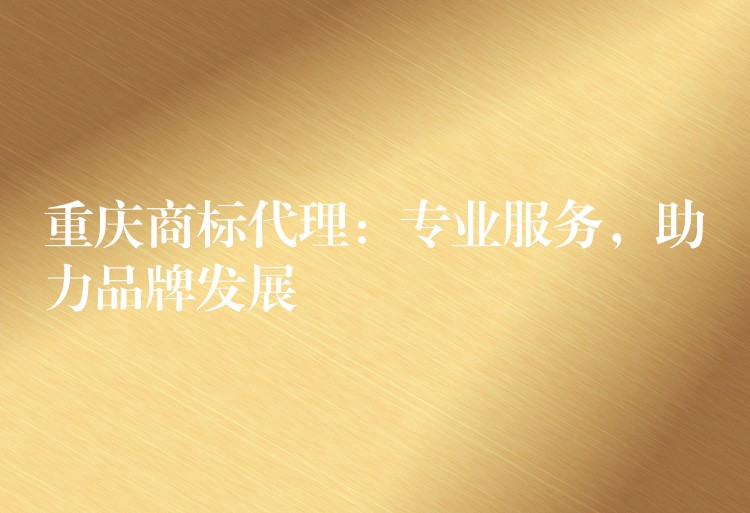 重庆商标代理：专业服务，助力品牌发展