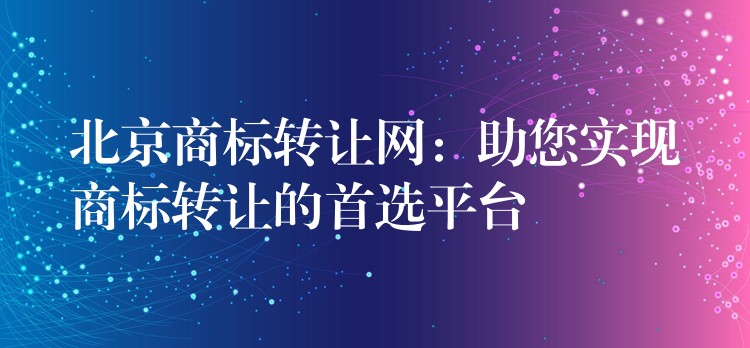北京商标转让网：助您实现商标转让的首选平台