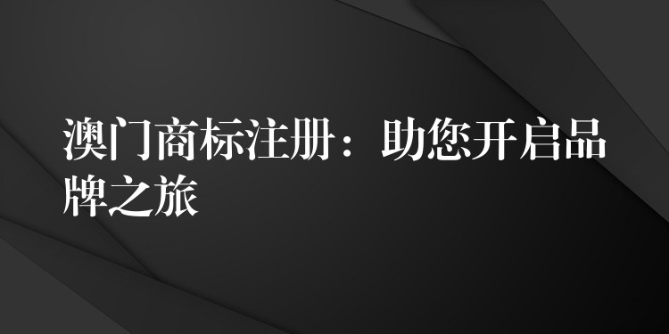 澳门商标注册：助您开启品牌之旅