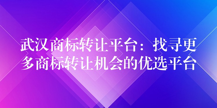 武汉商标转让平台：找寻更多商标转让机会的优选平台