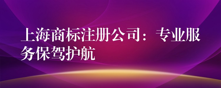 上海商标注册公司：专业服务保驾护航