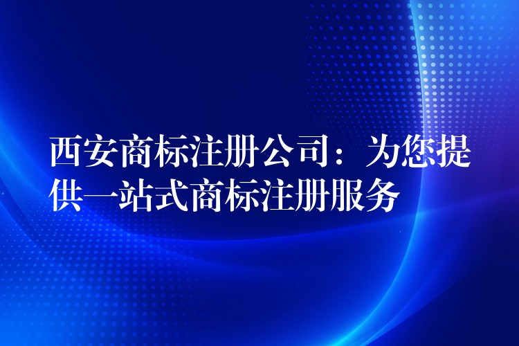 西安商标注册公司：为您提供一站式商标注册服务