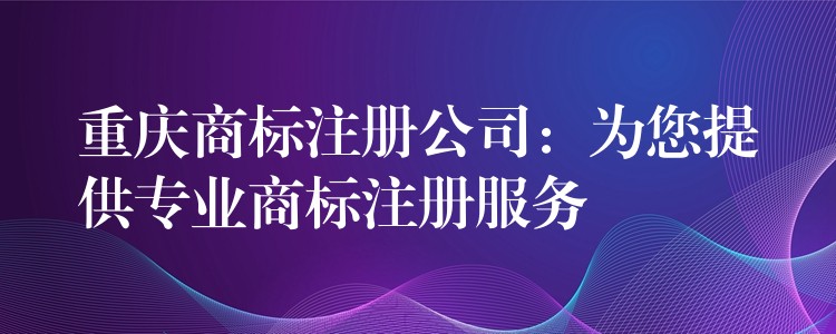 重庆商标注册公司：为您提供专业商标注册服务