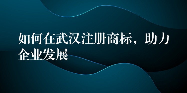 如何在武汉注册商标，助力企业发展