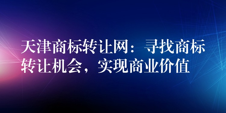 天津商标转让网：寻找商标转让机会，实现商业价值