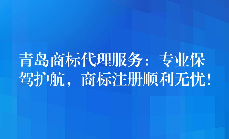青岛商标代理服务：专业保驾护航，商标注册顺利无忧！