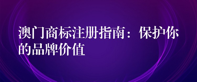 澳门商标注册指南：保护你的品牌价值