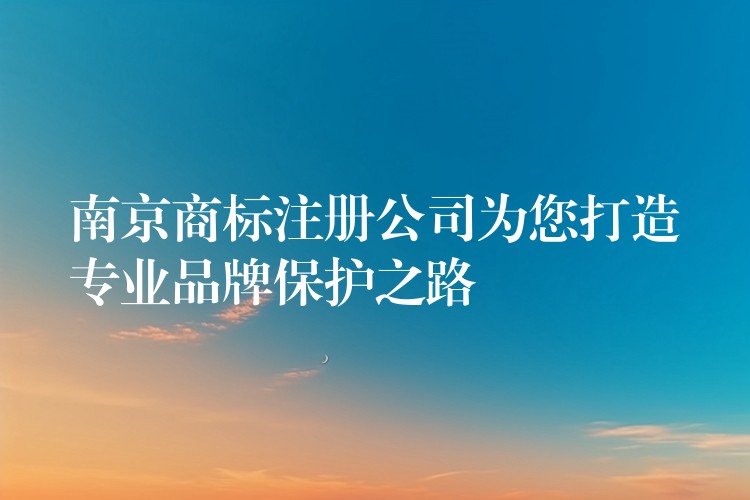 南京商标注册公司为您打造专业品牌保护之路