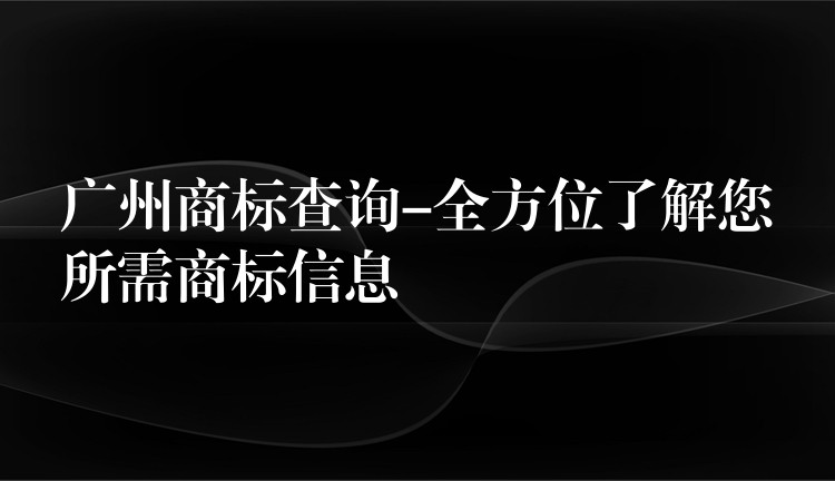 广州商标查询-全方位了解您所需商标信息