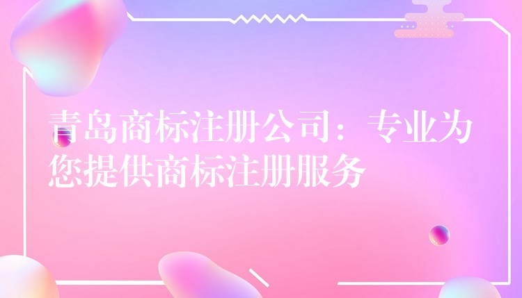 青岛商标注册公司：专业为您提供商标注册服务