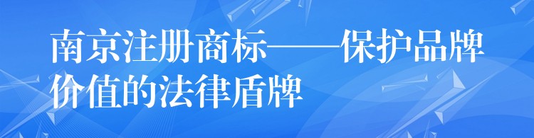 南京注册商标——保护品牌价值的法律盾牌