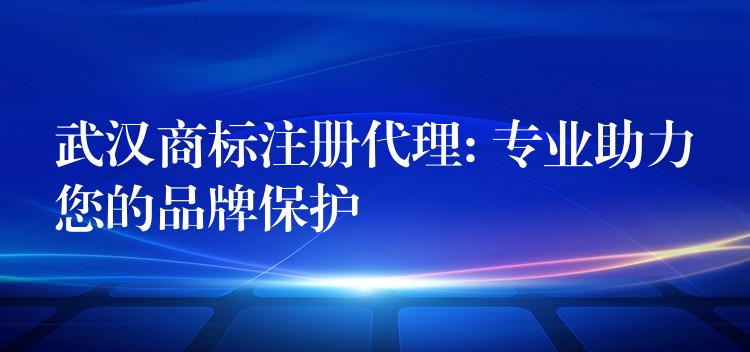 武汉商标注册代理: 专业助力您的品牌保护