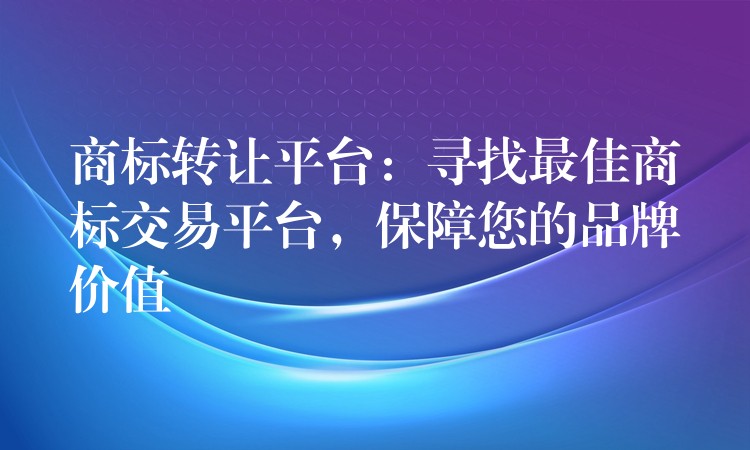 商标转让平台：寻找最佳商标交易平台，保障您的品牌价值