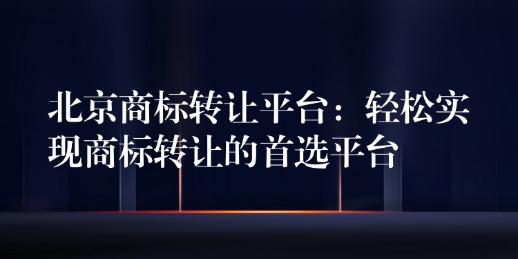 北京商标转让平台：轻松实现商标转让的首选平台