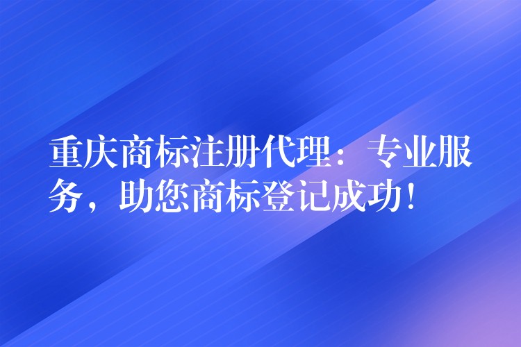 重庆商标注册代理：专业服务，助您商标登记成功！