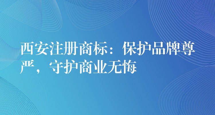 西安注册商标：保护品牌尊严，守护商业无悔