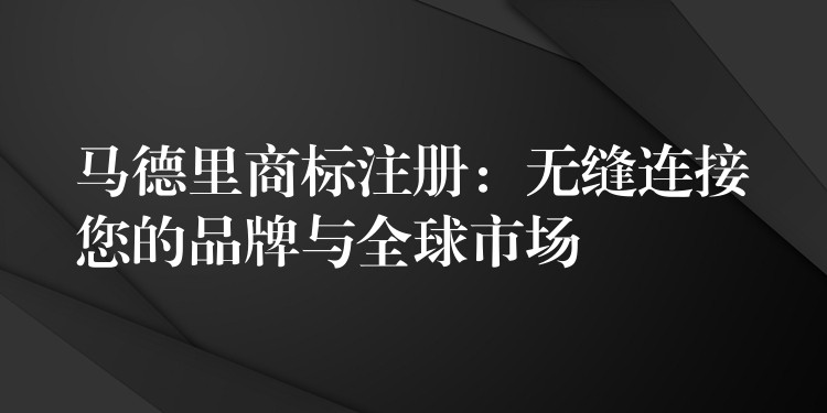 马德里商标注册：无缝连接您的品牌与全球市场